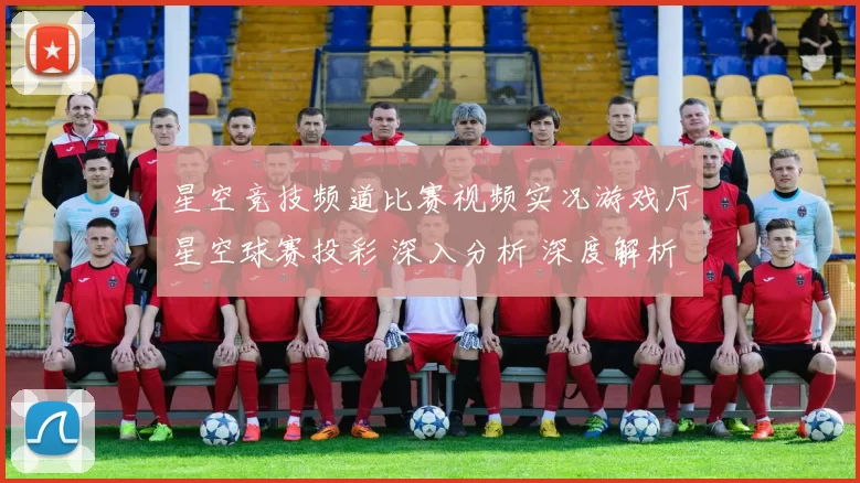 星空竞技频道比赛视频实况游戏厅星空球赛投彩 深入分析 深度解析