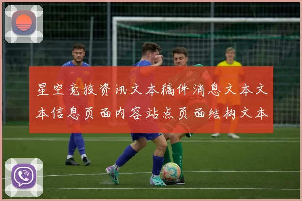 星空竞技资讯文本稿件消息文本文本信息页面内容站点页面结构文本信息内容：您的专属在线竞技消遣门户