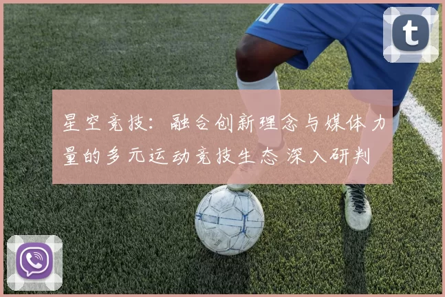星空竞技：融合创新理念与媒体力量的多元运动竞技生态 深入研判