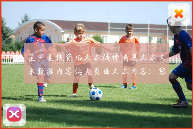 星空竞技资讯文本稿件消息文本文本数据内容站点页面文本内容：您的专属在线竞技消遣门户