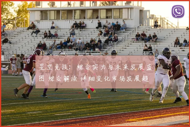 星空竞技：综合实力与未来发展蓝图 综合解读 详细变化市场发展趋势走势拆解