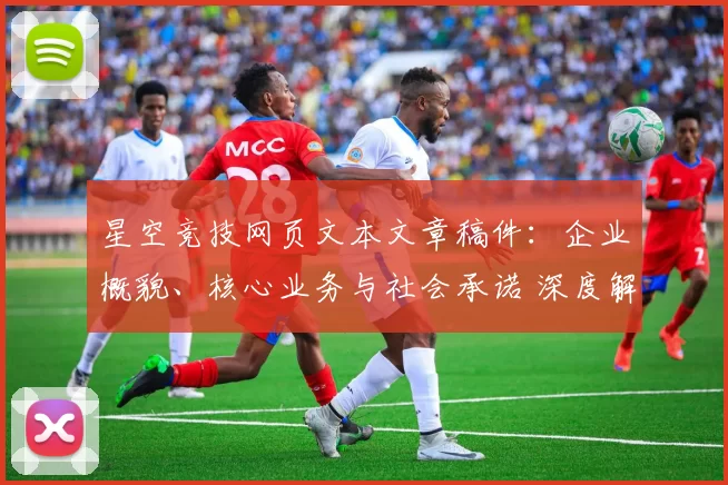 星空竞技网页文本文章稿件：企业概貌、核心业务与社会承诺 深度解析