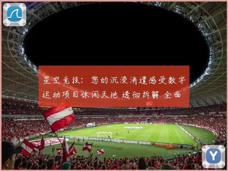 星空竞技：您的沉浸消遣感受数字运动项目休闲天地 透彻拆解 全面解读 深度解析