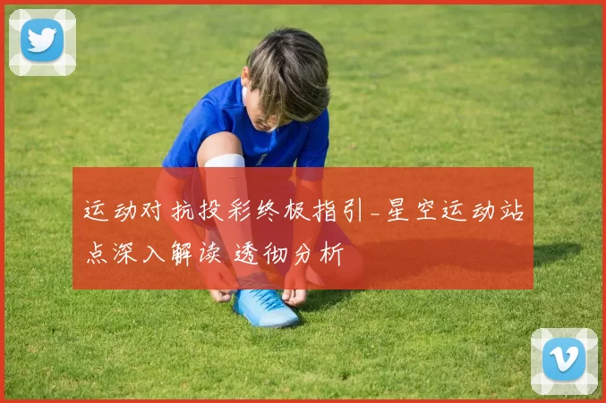 运动对抗投彩终极指引_星空运动站点深入解读 透彻分析