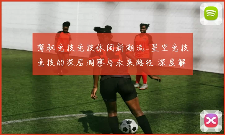 驾驭竞技竞技休闲新潮流_星空竞技竞技的深层洞察与未来路径 深度解析