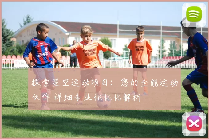 探索星空运动项目：您的全能运动伙伴 详细专业化化化解析