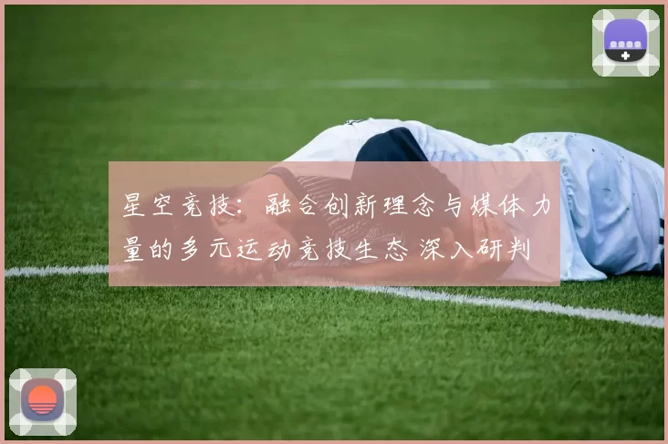星空竞技：融合创新理念与媒体力量的多元运动竞技生态 深入研判 详细研判 深度解析