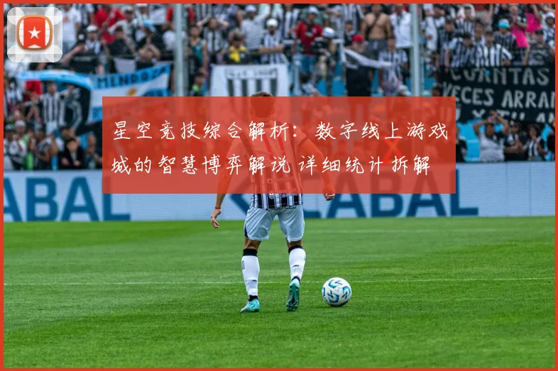 星空竞技综合解析：数字线上游戏城的智慧博弈解说 详细统计拆解 透彻解读