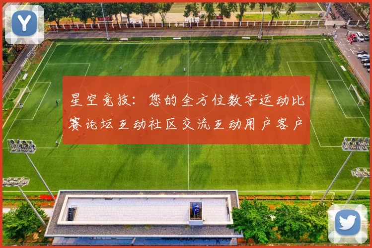 星空竞技：您的全方位数字运动比赛论坛互动社区交流互动用户客户论坛同步更新实时互动游戏过程