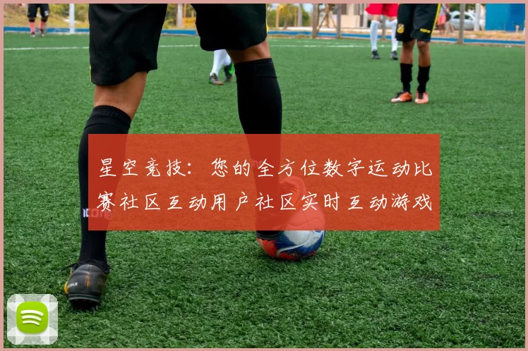 星空竞技：您的全方位数字运动比赛社区互动用户社区实时互动游戏过程