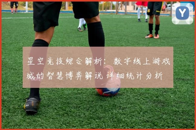 星空竞技综合解析：数字线上游戏城的智慧博弈解说 详细统计分析 透彻分析