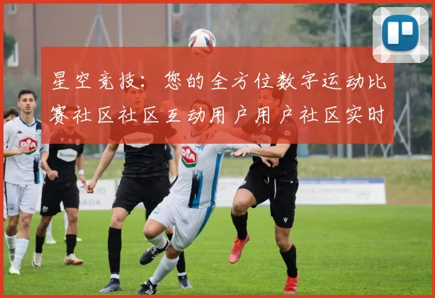 星空竞技：您的全方位数字运动比赛社区社区互动用户用户社区实时更新互动游戏过程