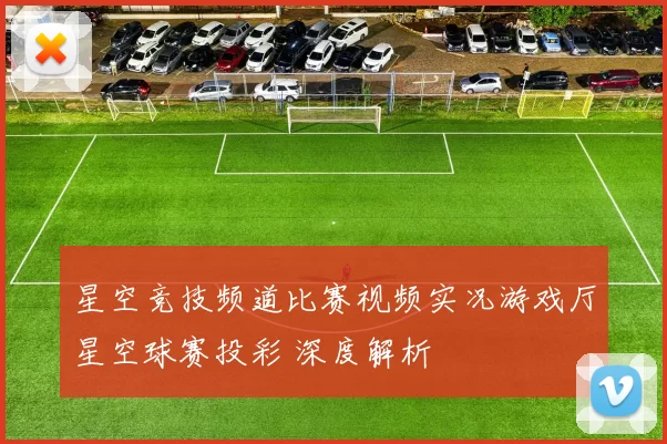 星空竞技频道比赛视频实况游戏厅星空球赛投彩 深度解析
