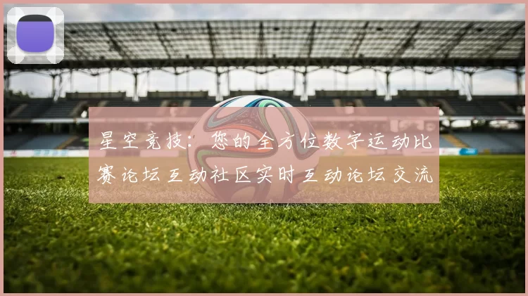星空竞技：您的全方位数字运动比赛论坛互动社区实时互动论坛交流交流用户互动玩家访问用户群体论坛同步更新即时玩家社区互动游戏过程