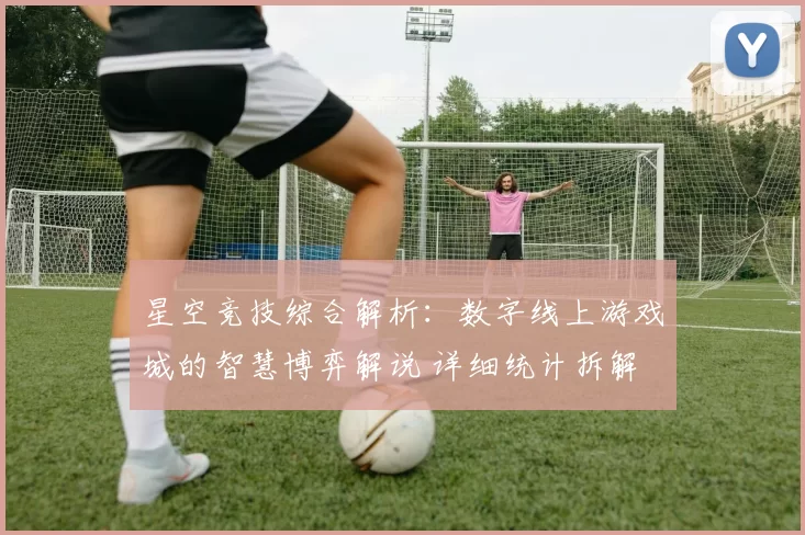 星空竞技综合解析：数字线上游戏城的智慧博弈解说 详细统计拆解 透彻解读 深度解析