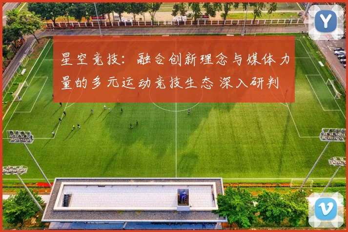 星空竞技：融合创新理念与媒体力量的多元运动竞技生态 深入研判 详细分析